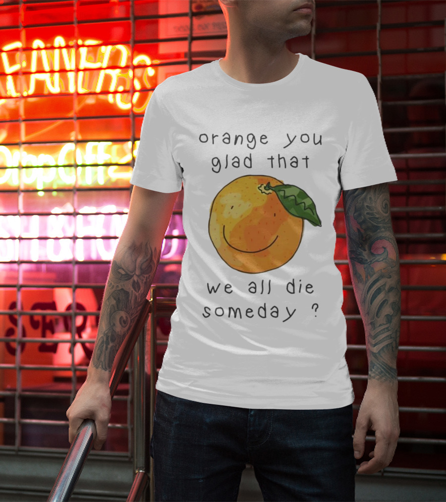 Orange You Glad That We All Die Someday? T-Shirt