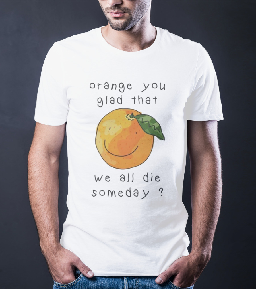 Orange You Glad That We All Die Someday? T-Shirt