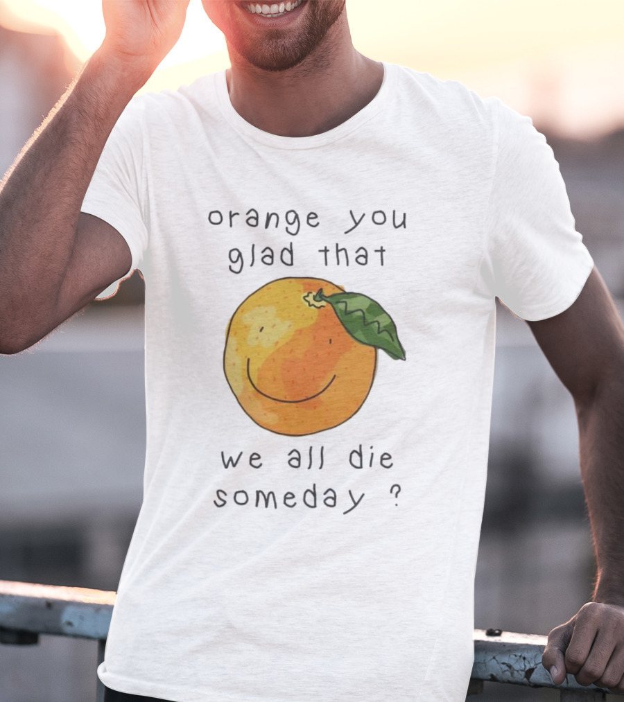 Orange You Glad That We All Die Someday? T-Shirt