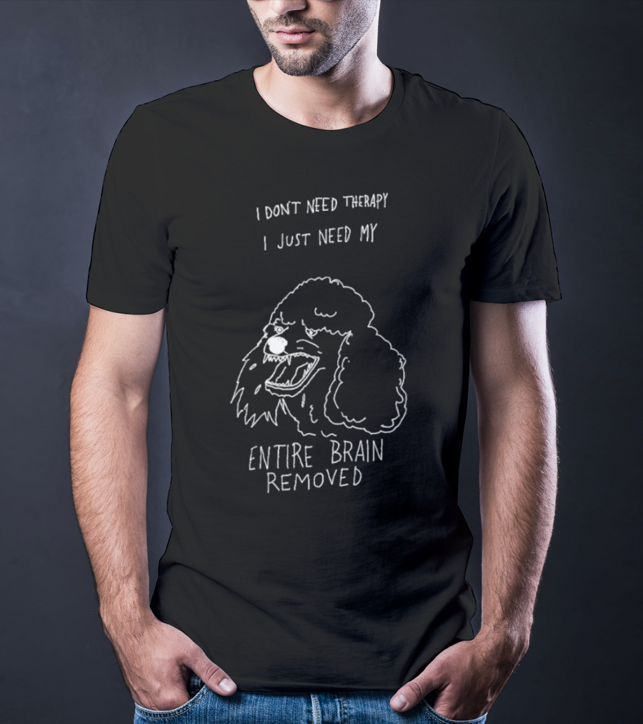 I Don't Need Therapy I Just Need My Entire Brain Removed Angry Poodle T-Shirt