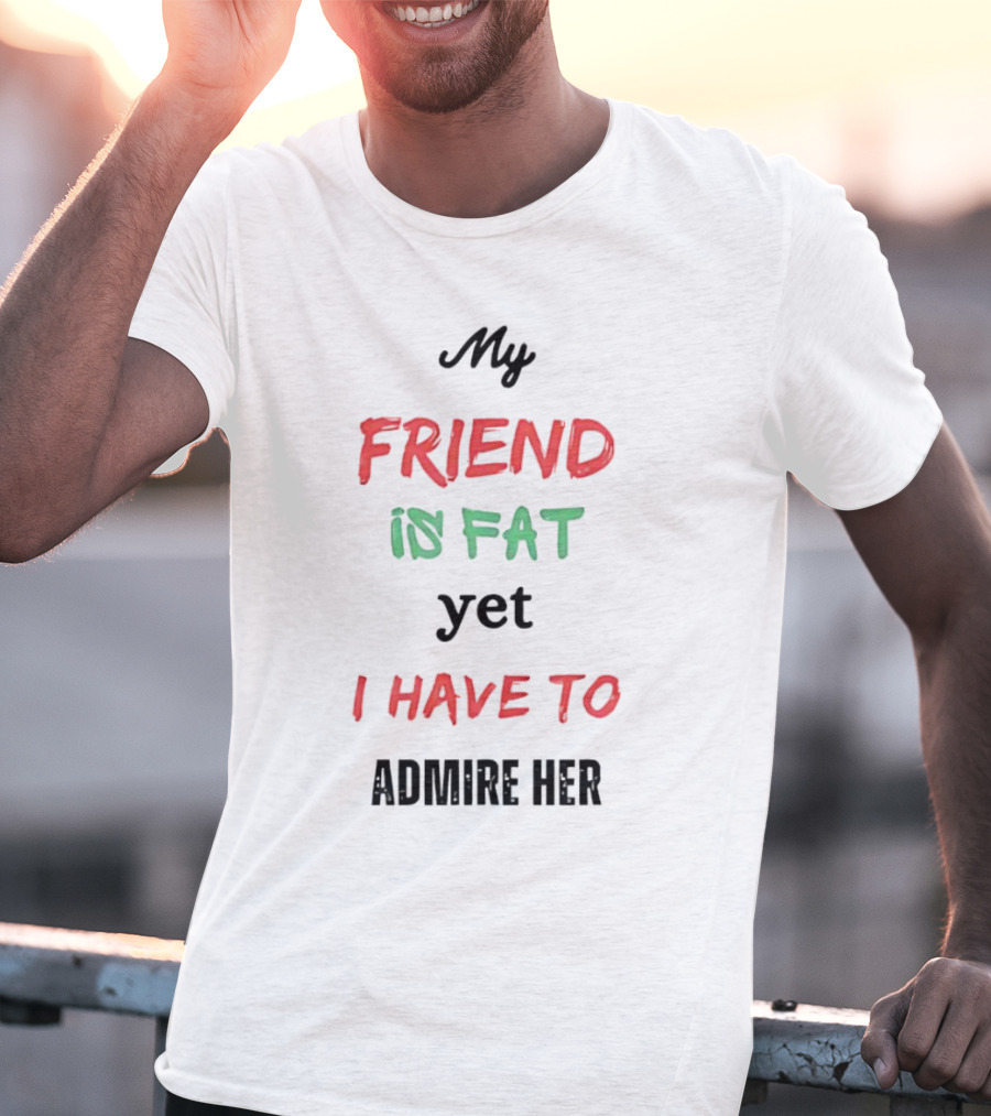 My Friend Is Fat Yet I Have To Admire Her T-Shirt