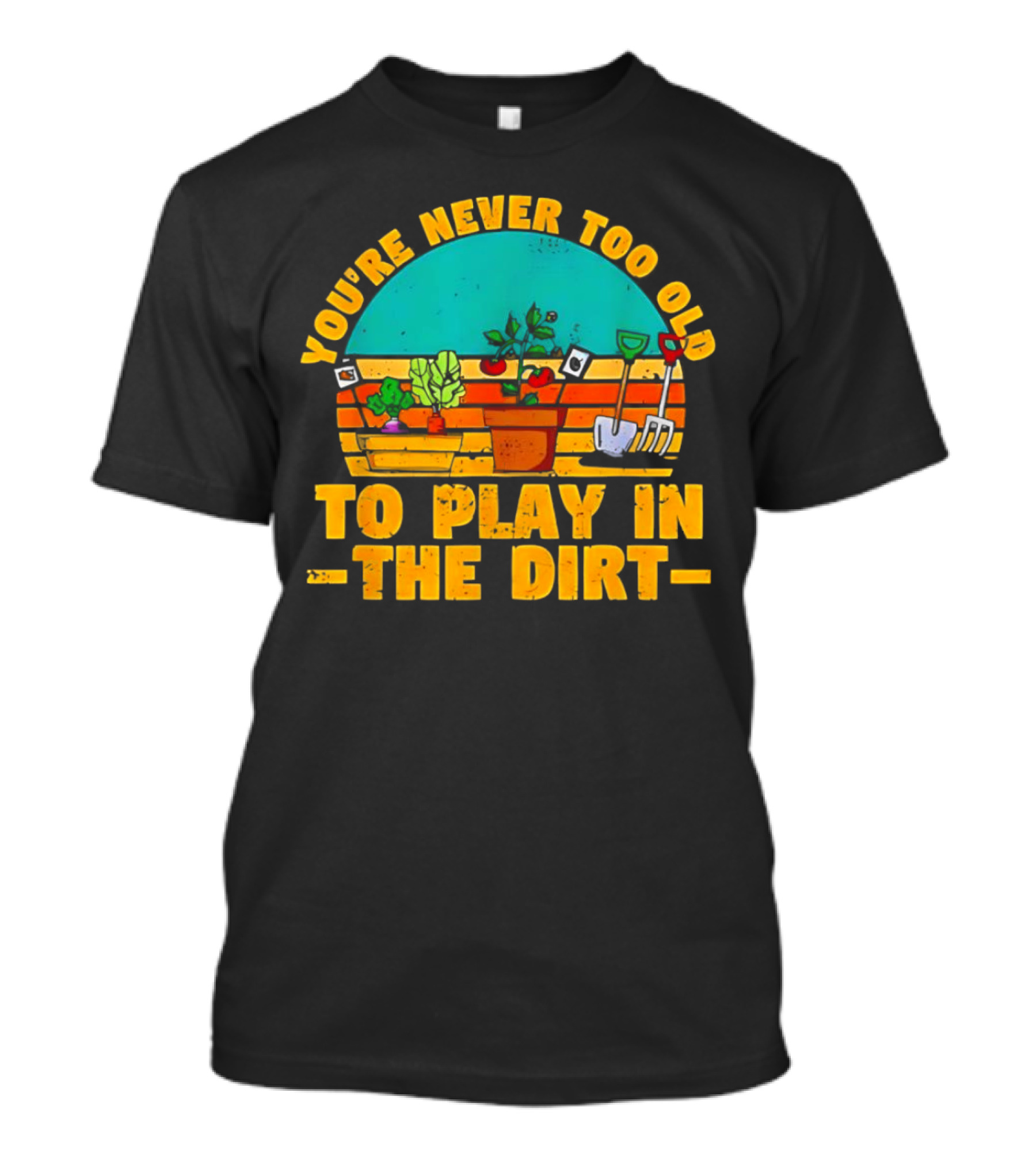 You’re Never Too Old To Play In The Dirt Vintage Gardening Tools And Plants T-Shirt