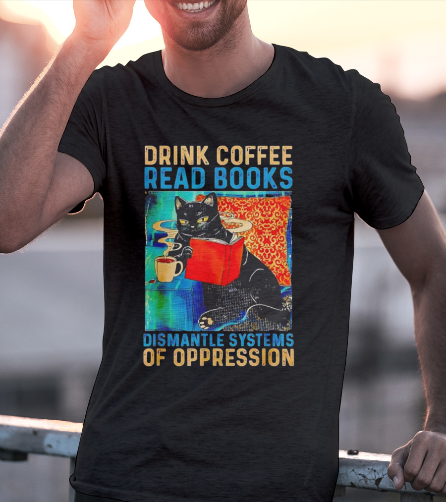 Drink Coffee Read Books Black Cat Dismantle Systems Of Oppression T-Shirt