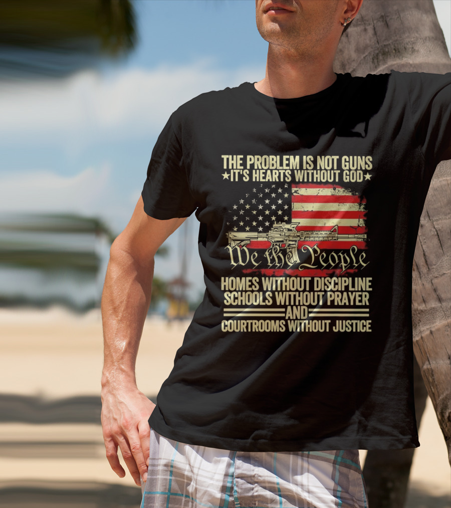 The Problem Is Not Guns It's Hearts Without God We The People Homes Without Discipline Schools Without Prayer Courtrooms Without Justice T-Shirt