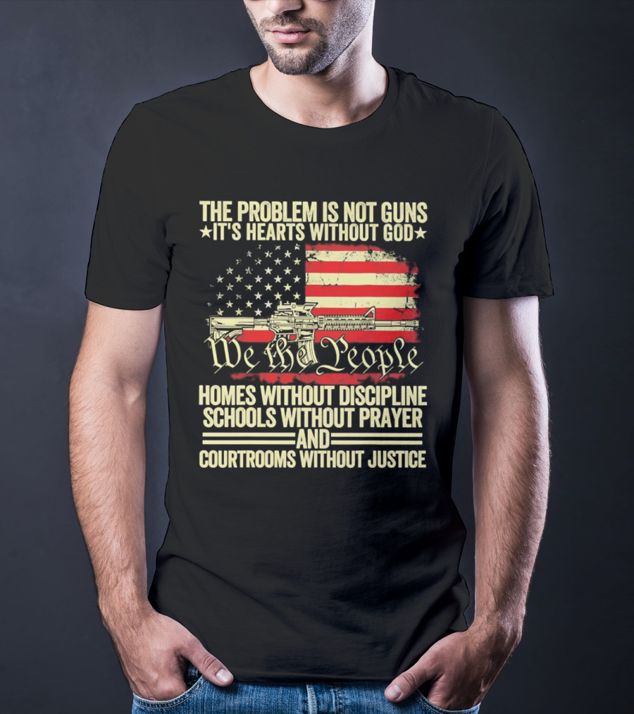 The Problem Is Not Guns It's Hearts Without God We The People Homes Without Discipline Schools Without Prayer Courtrooms Without Justice T-Shirt