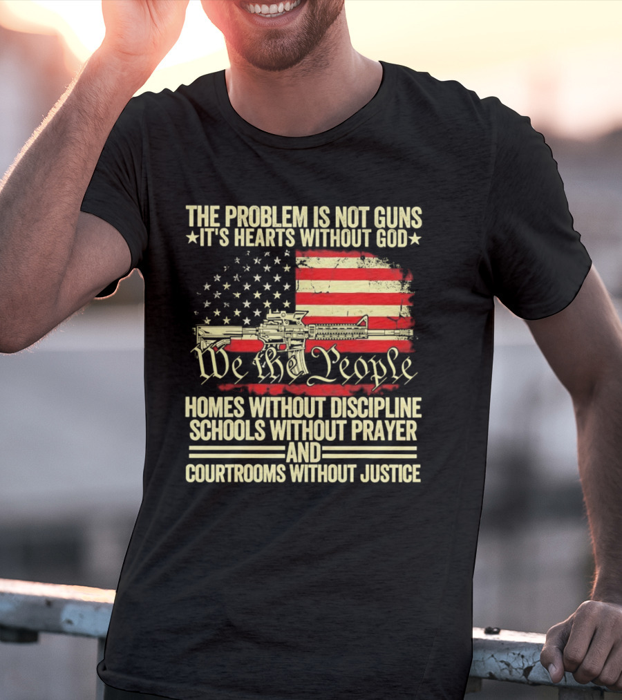 The Problem Is Not Guns It's Hearts Without God We The People Homes Without Discipline Schools Without Prayer Courtrooms Without Justice T-Shirt
