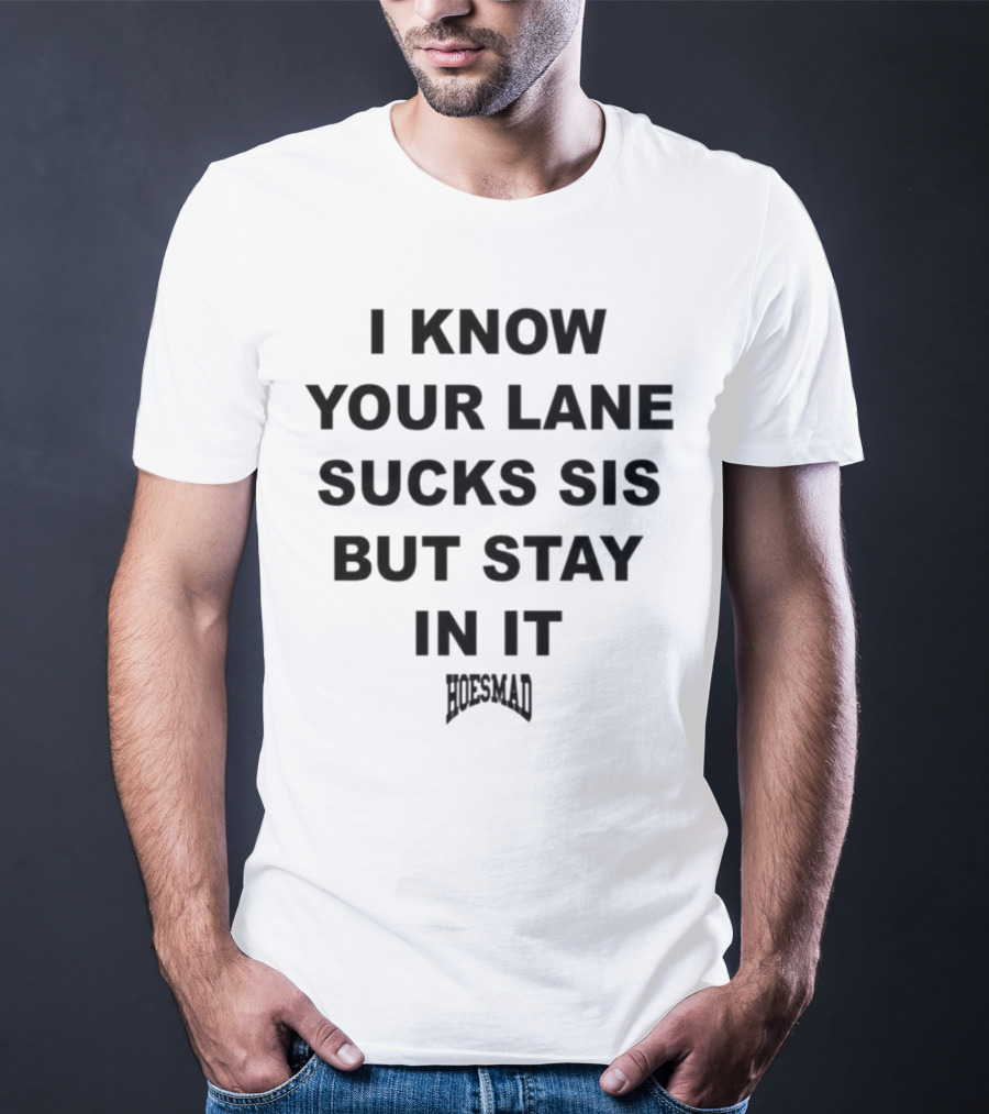 I Know Your Lane Sucks Sis But Stay In It Hoesmad T-Shirt