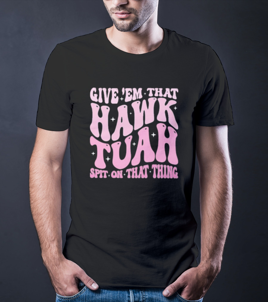 Give ’Em That Hawk Tuah Spit On That Thing T-Shirt