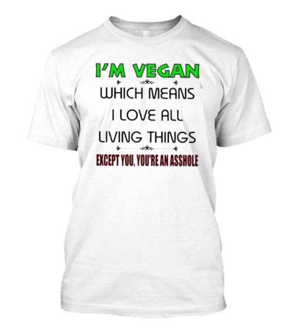I’m Vegan Which Means I Love All Living Things Except You You’re An Asshole T-Shirt