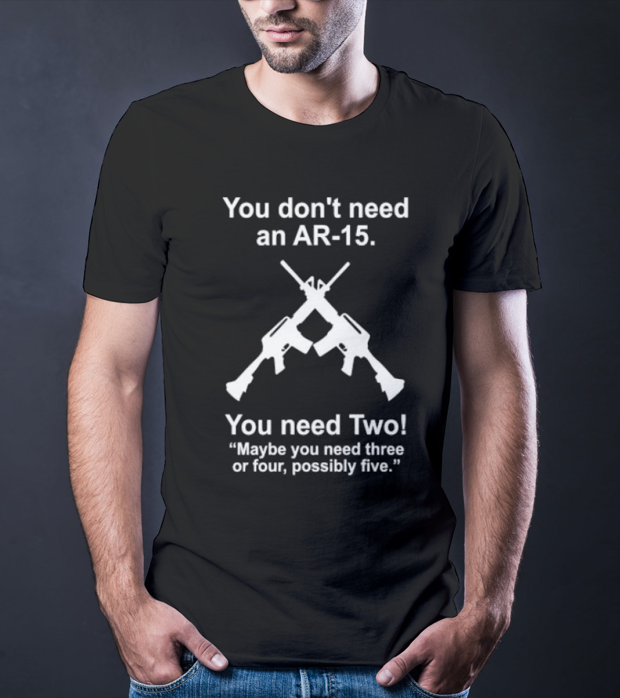 You Don't Need An AR-15 You Need Two Maybe Three Or Four Possibly Five T-Shirt
