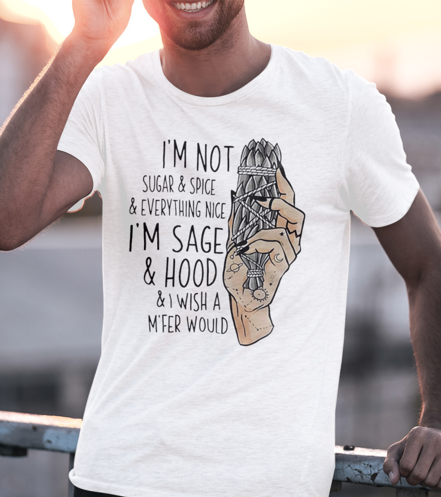 I’m Not Sugar And Spice I’m Sage And Hood And I Wish A Mfer Would Hand Holding Sage Bundle T-Shirt