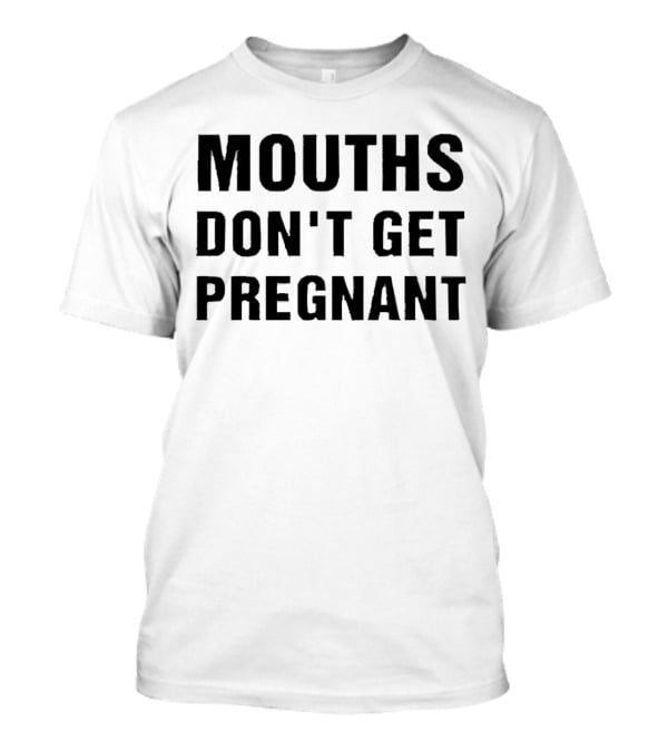 Mouths Don't Get Pregnant T-Shirt