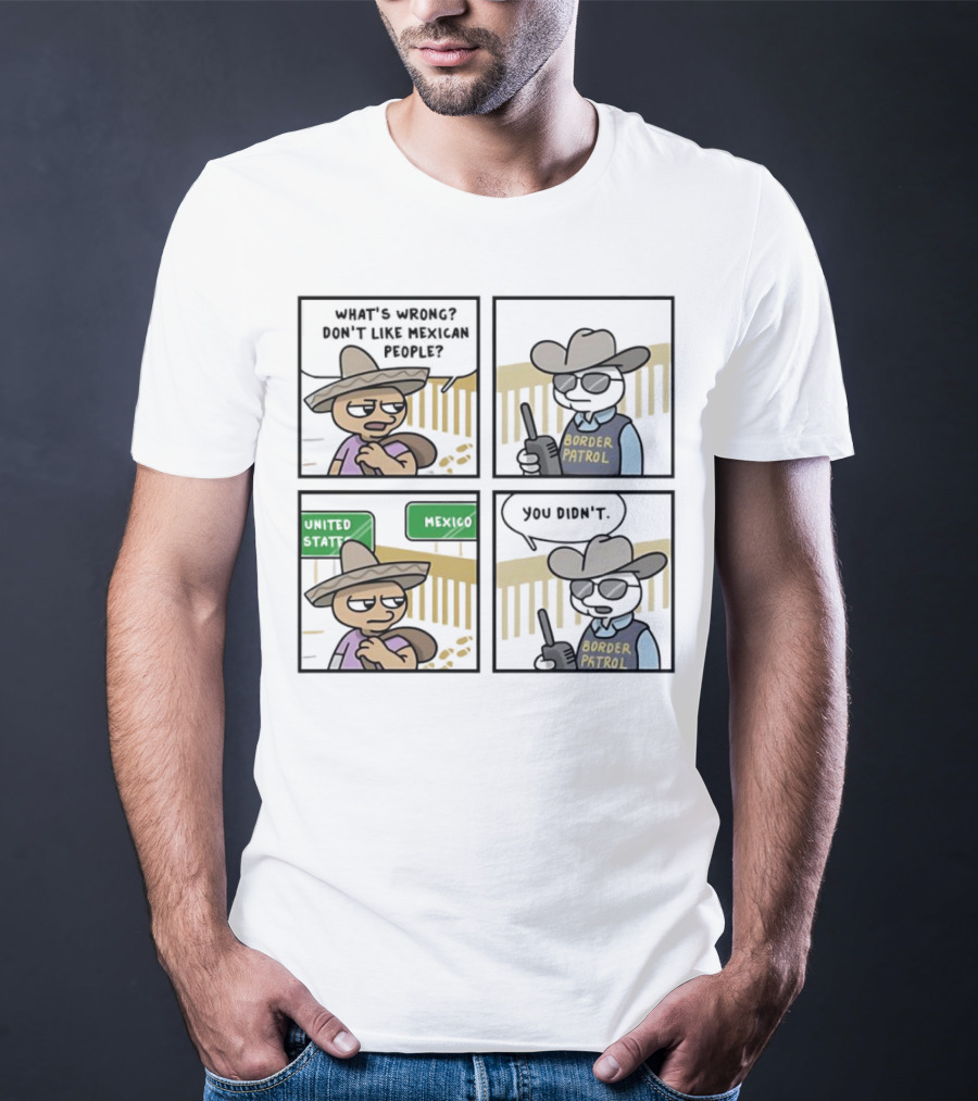 What's Wrong Don't Like Mexican People United States Mexico Border Patrol You Didn't Cartoon T-Shirt