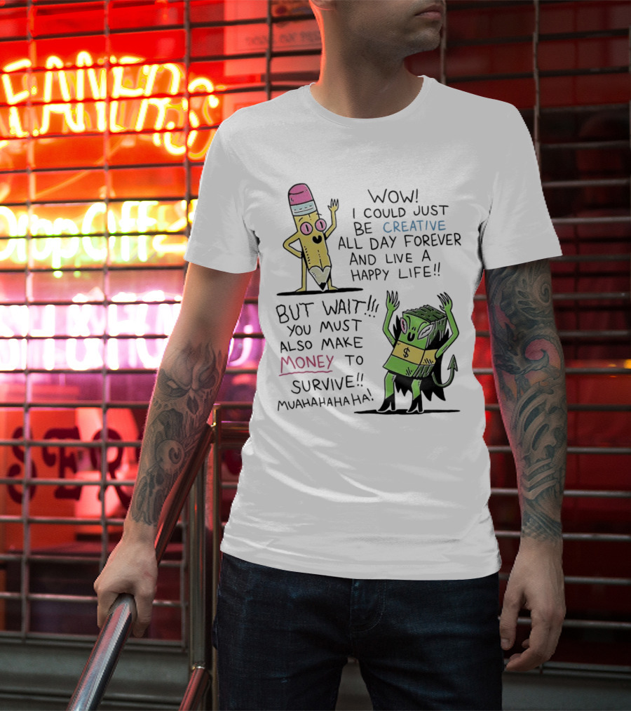 Wow I Could Just Be Creative All Day Forever And Live A Happy Life But Wait You Must Also Make Money To Survive Muahahahaha T-Shirt