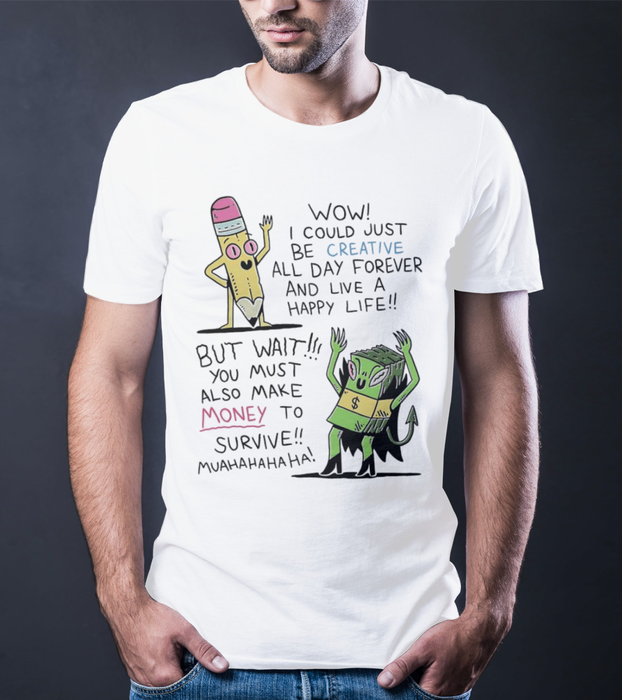 Wow I Could Just Be Creative All Day Forever And Live A Happy Life But Wait You Must Also Make Money To Survive Muahahahaha T-Shirt