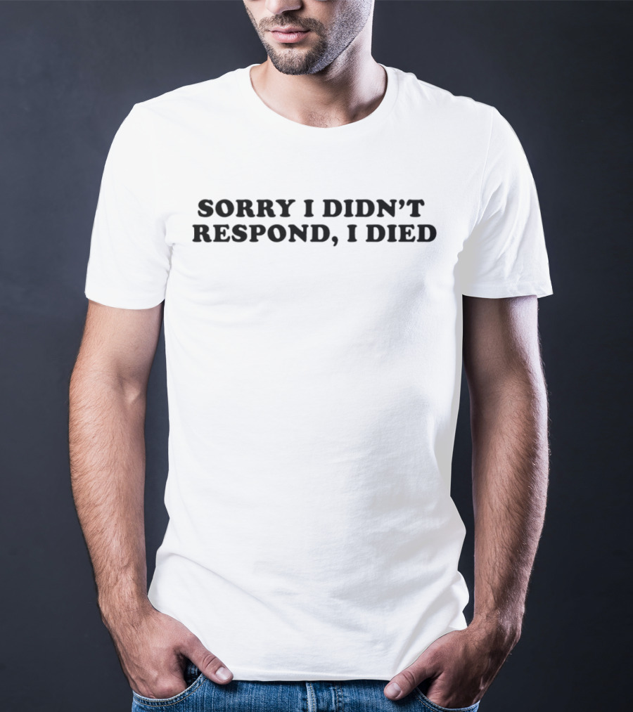 Sorry I Didn’t Respond, I Died T-Shirt