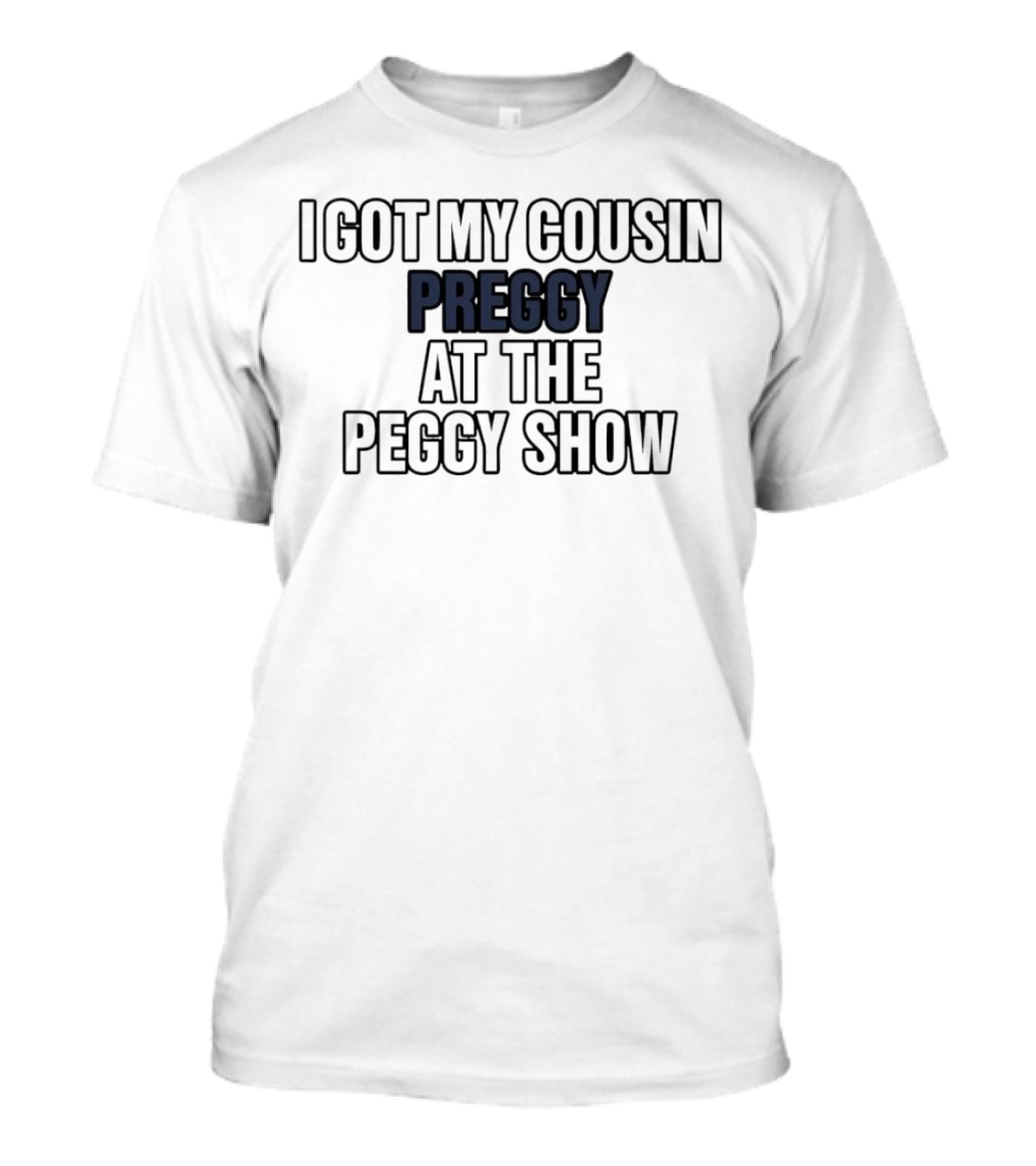 I Got My Cousin Preggy At The Peggy Show T-Shirt