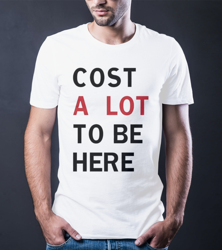 COST A LOT TO BE HERE T-Shirt