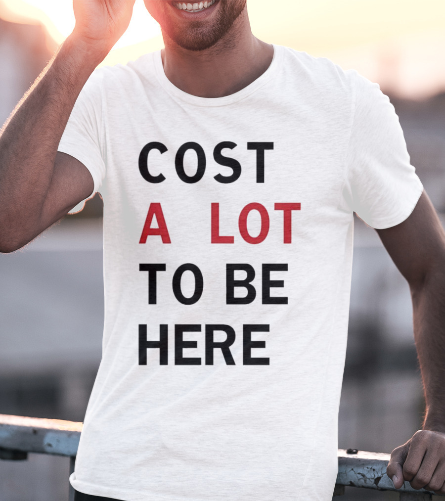 COST A LOT TO BE HERE T-Shirt