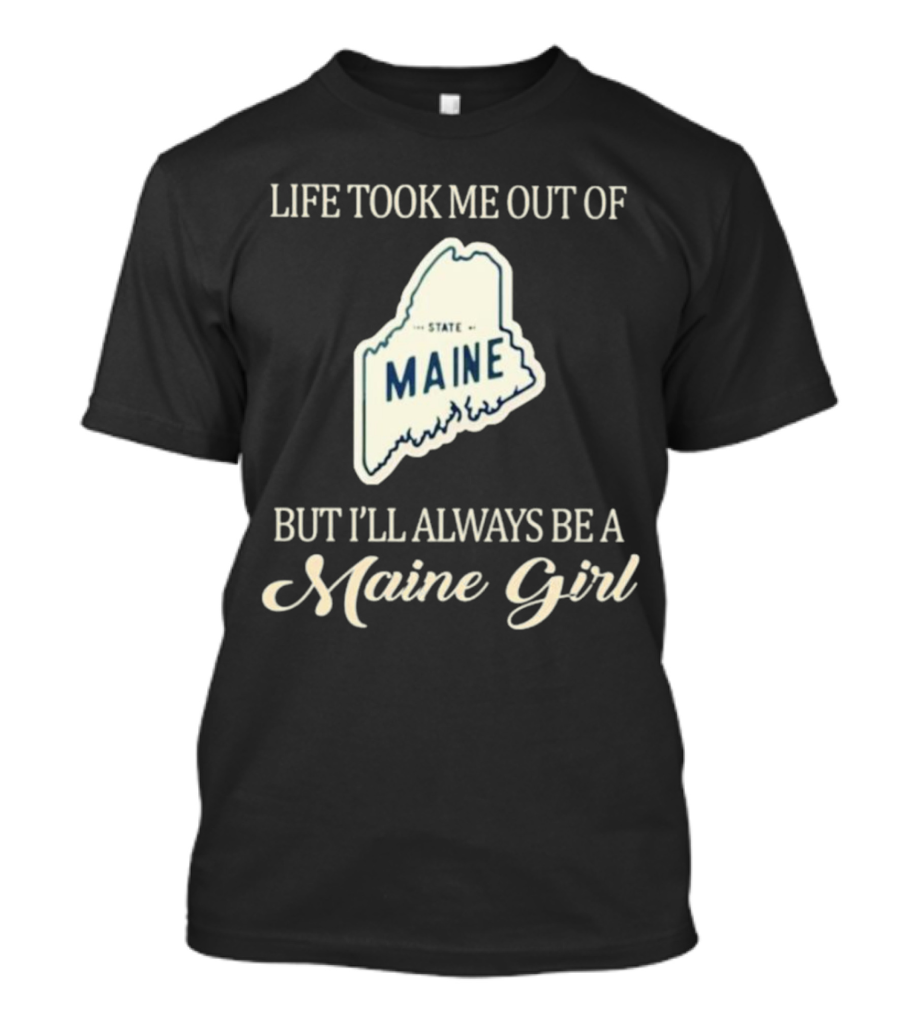 LIFE TOOK ME OUT OF MAINE STATE BUT I’LL ALWAYS BE A MAINE GIRL T-Shirt