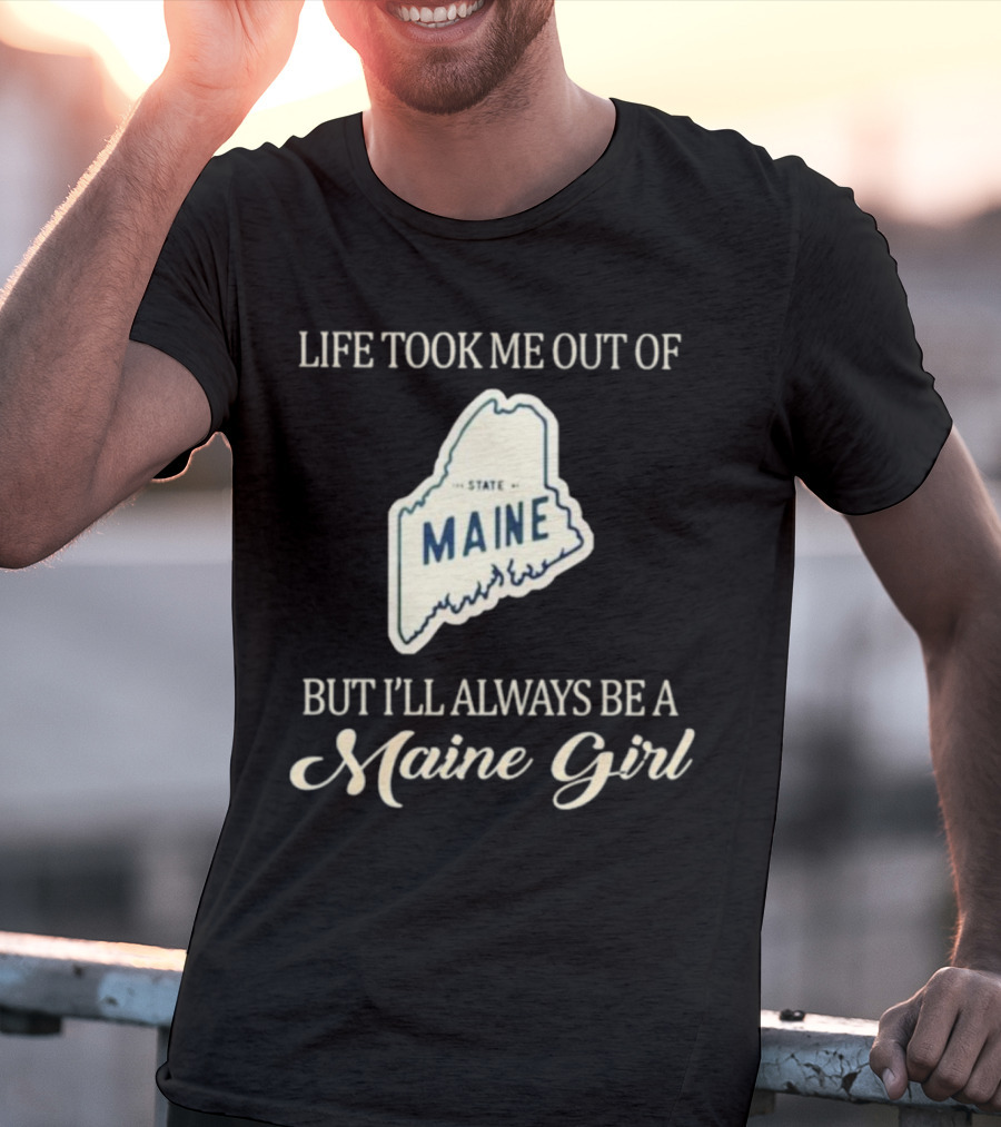 LIFE TOOK ME OUT OF MAINE STATE BUT I’LL ALWAYS BE A MAINE GIRL T-Shirt