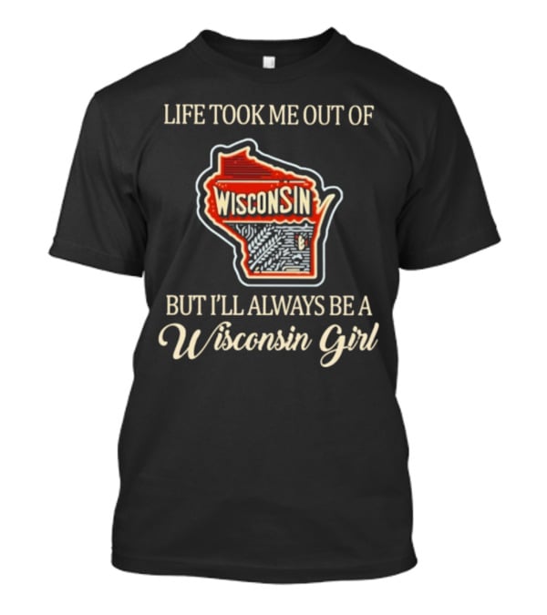 Life Took Me Out Of Wisconsin But I’ll Always Be A Wisconsin Girl T-Shirt