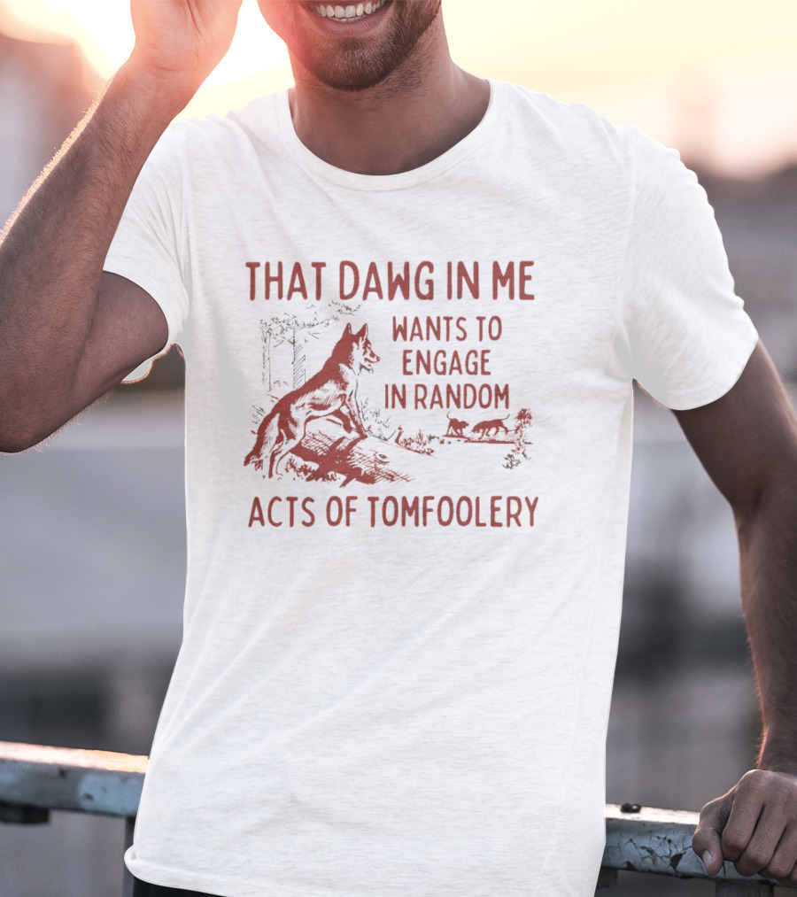 That Dawg In Me Wants To Engage In Random Acts Of Tomfoolery T-Shirt