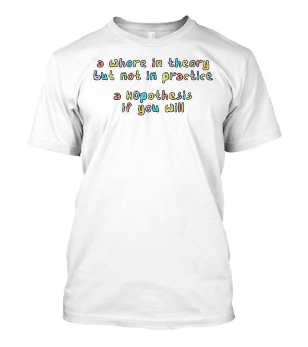 A Whore In Theory But Not In Practice A Hopothesis If You Will T-Shirt