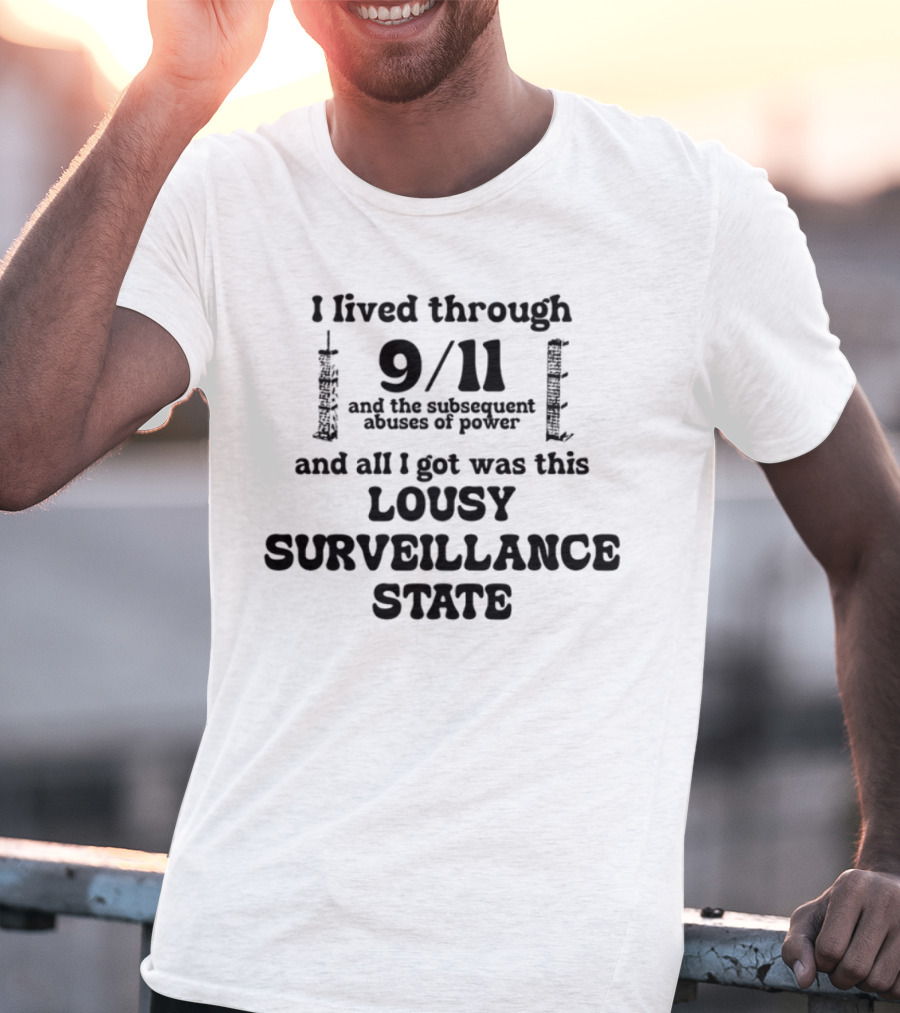 I Lived Through 9-11 And The Subsequent Abuses Of Power All I Got Was This Lousy Surveillance State T-Shirt