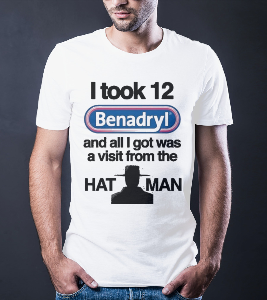 I Took 12 Benadryl And All I Got Was A Visit From The Hat Man T-Shirt