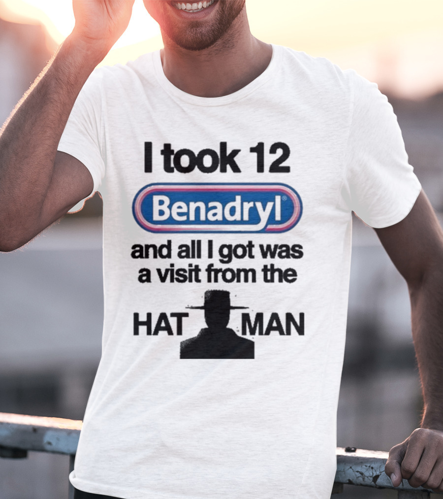 I Took 12 Benadryl And All I Got Was A Visit From The Hat Man T-Shirt