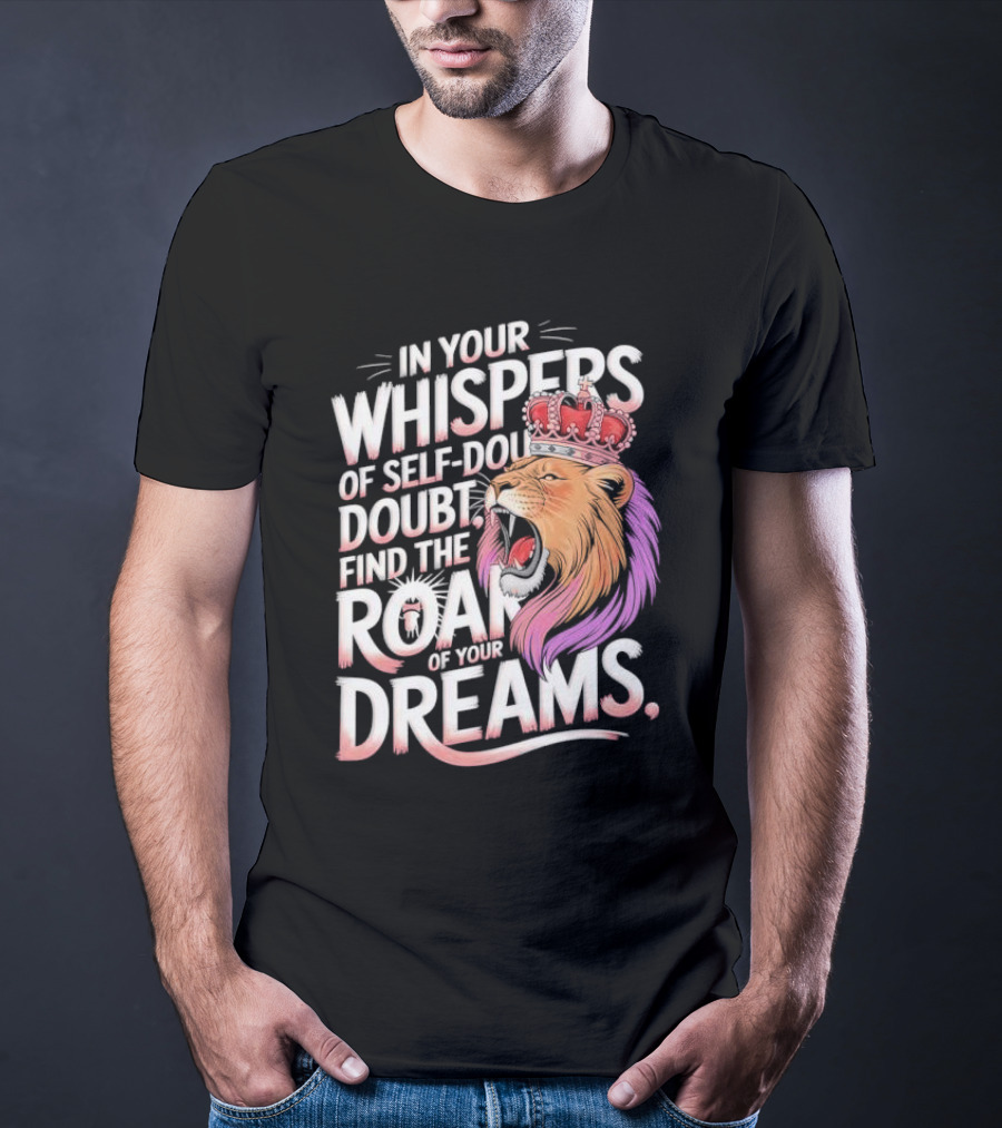 In Your Whispers Of Self-Doubt Find The Roar Of Your Dreams Lion With Crown T-Shirt
