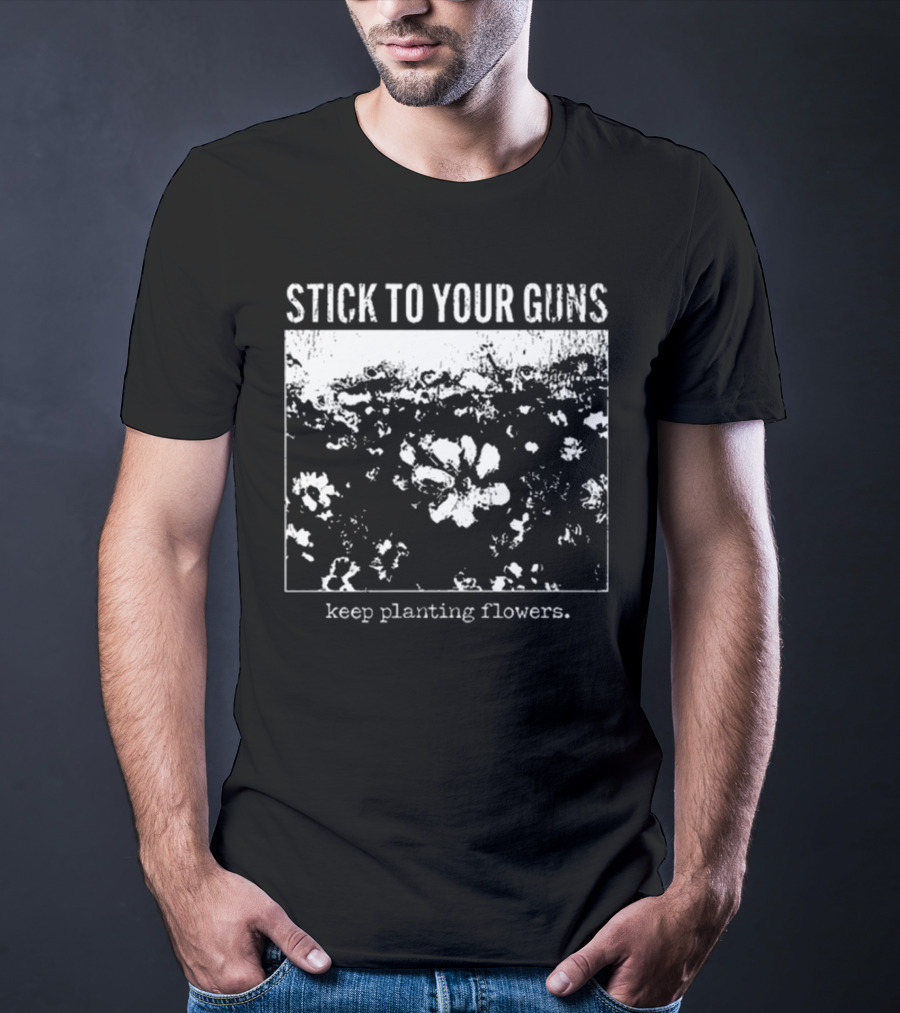 Stick To Your Guns Keep Planting Flowers T-Shirt