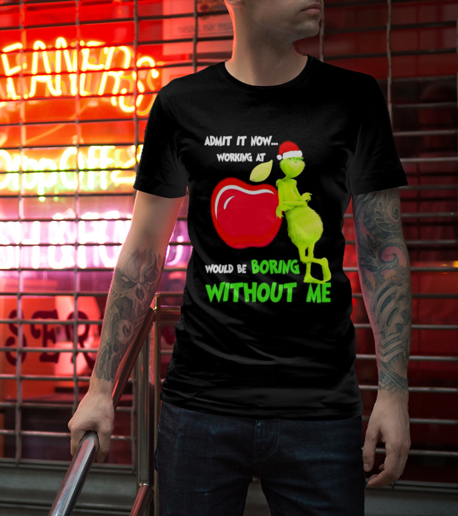 Admit It Now Grinch In Santa Hat Working At Applebee’s Would Be Boring Without Me Christmas T-Shirt