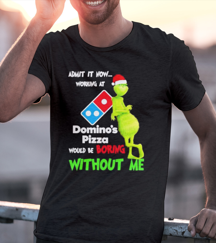 Admit It Now Grinch With Santa Hat Working At Domino’s Pizza Would Be Boring Without Me Christmas T-Shirt