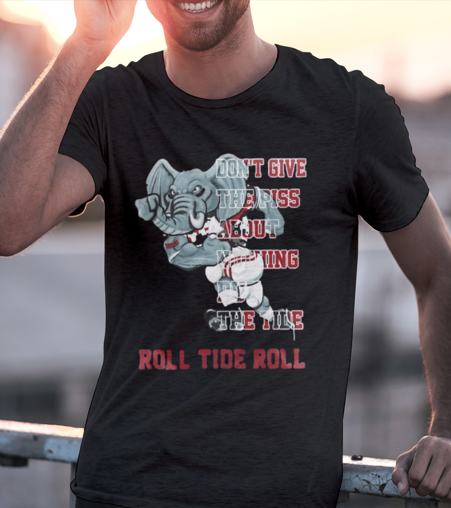 Alabama Crimson Tide Don’t Give The Piss About Nothing But The Tide Roll Tide Roll T-Shirt