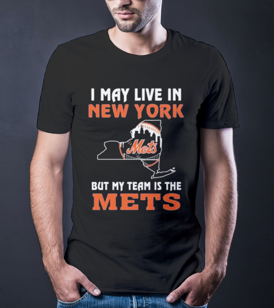 I May Live In New York But My Team Is The Mets New York Mets T-Shirt