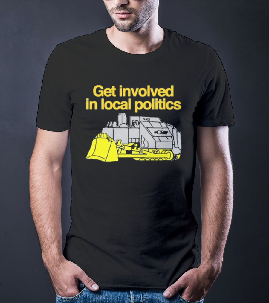 Get Involved In Local Politics Bulldozer T-Shirt