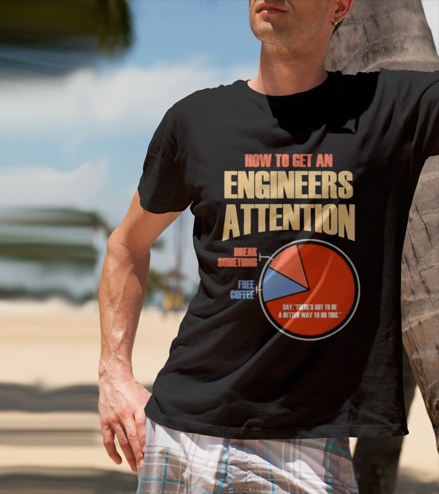 How To Get An Engineers Attention Pie Chart Break Something Free Coffee Say There's Got To Be A Better Way To Do This T-Shirt