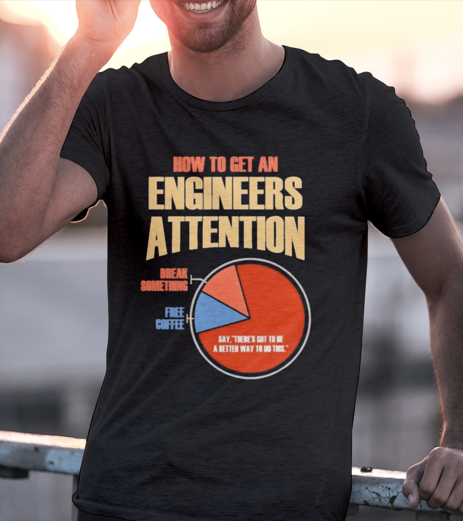 How To Get An Engineers Attention Pie Chart Break Something Free Coffee Say There's Got To Be A Better Way To Do This T-Shirt