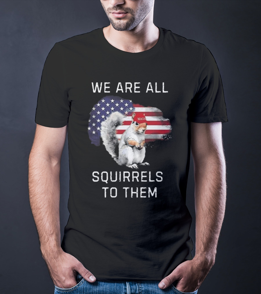 Squirrel With MAGA Hat In Front Of American Flag We Are All Squirrels To Them T-Shirt