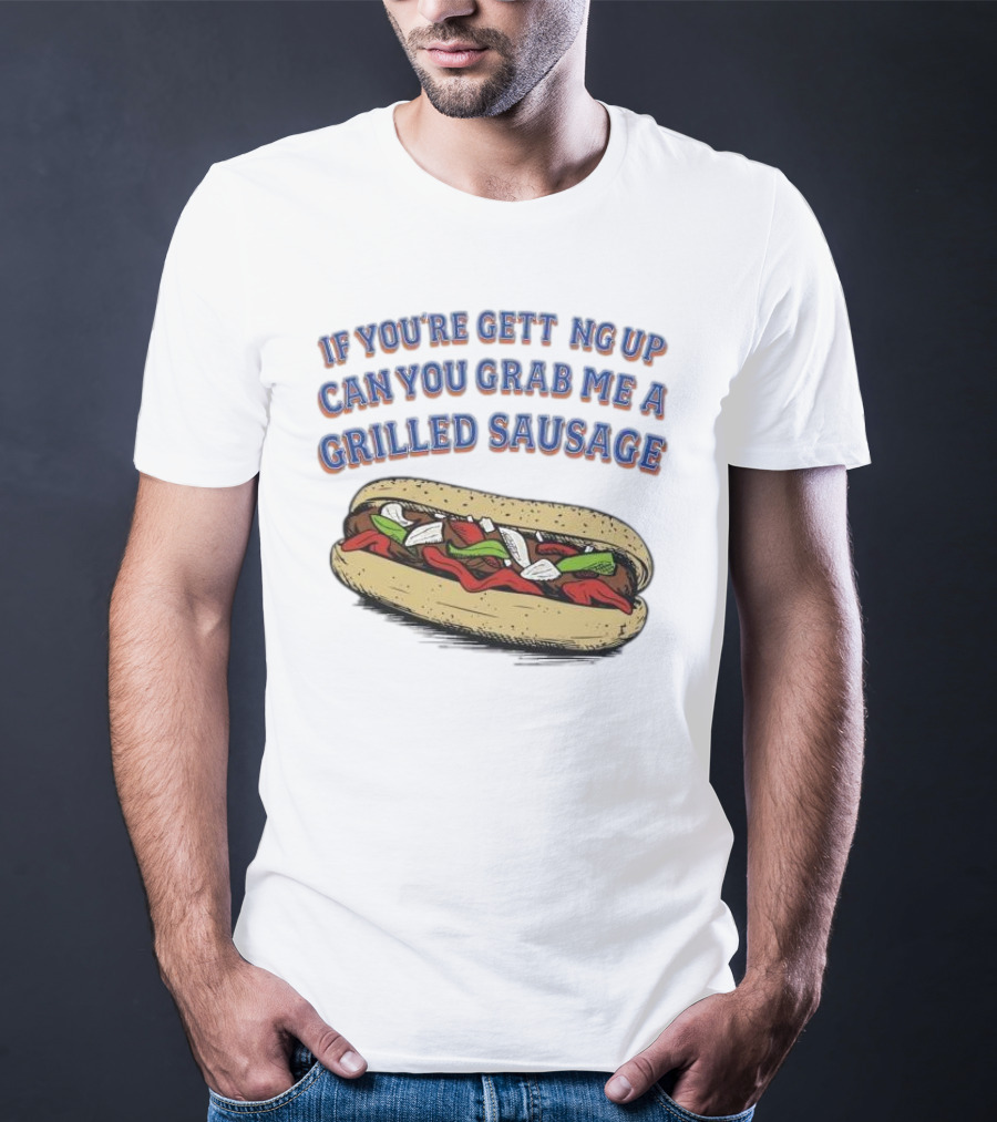 If You’re Getting Up Can You Grab Me A Grilled Sausage Sandwich T-Shirt