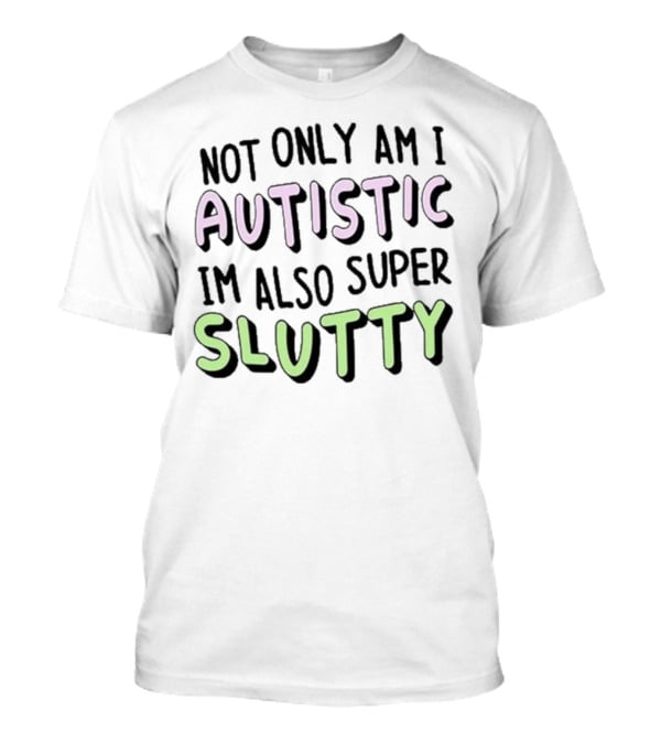 Not Only Am I Autistic I'm Also Super Slutty T-Shirt