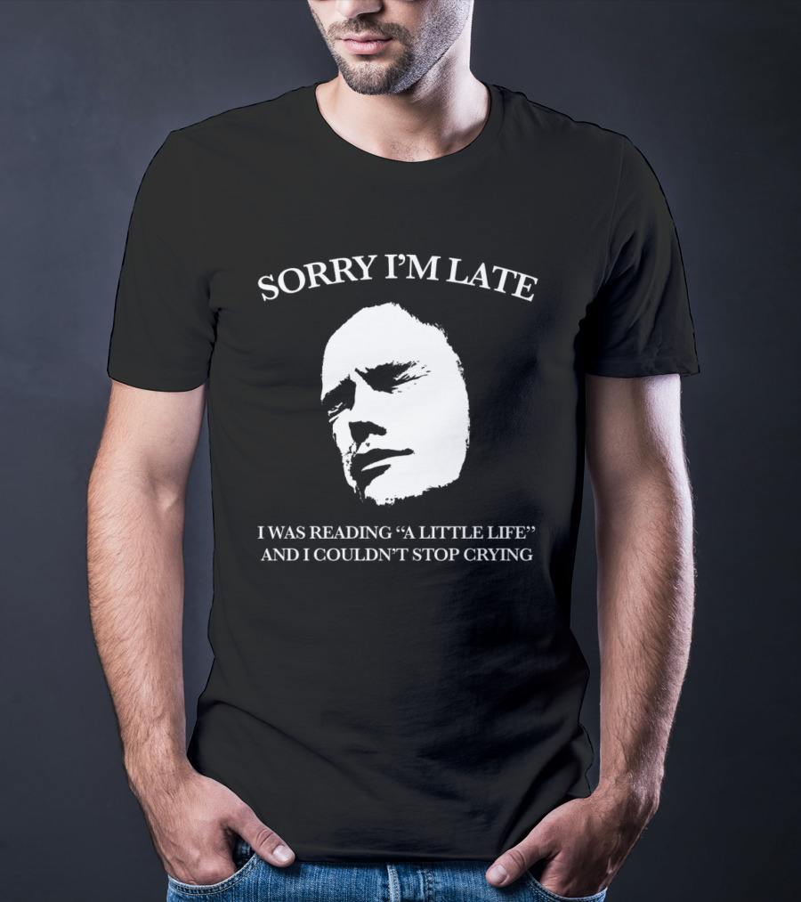 Sorry I’m Late I Was Reading “a Little Life” And I Couldn’t Stop Crying T-Shirt