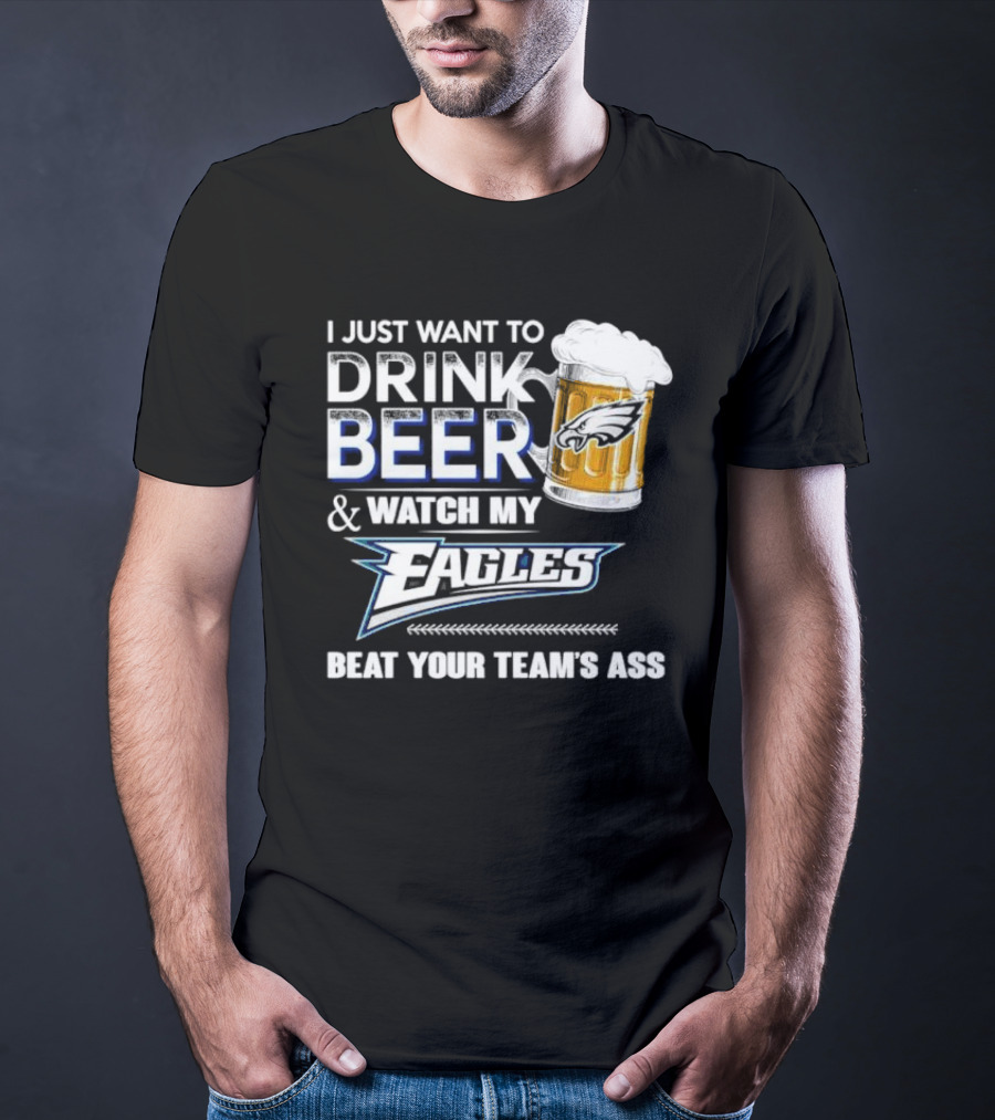 I Just Want To Drink Beer And Watch My Eagles Beat Your Team's Ass T-Shirt