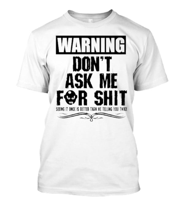 WARNING DON’T ASK ME FOR SHIT SEEING IT ONCE IS BETTER THAN ME TELLING YOU TWICE T-Shirt