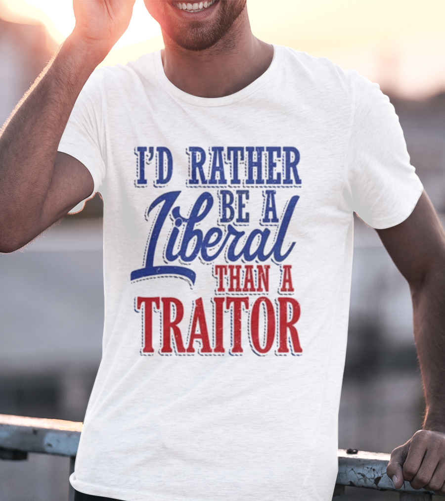 I'd Rather Be A Liberal Than A Traitor T-Shirt