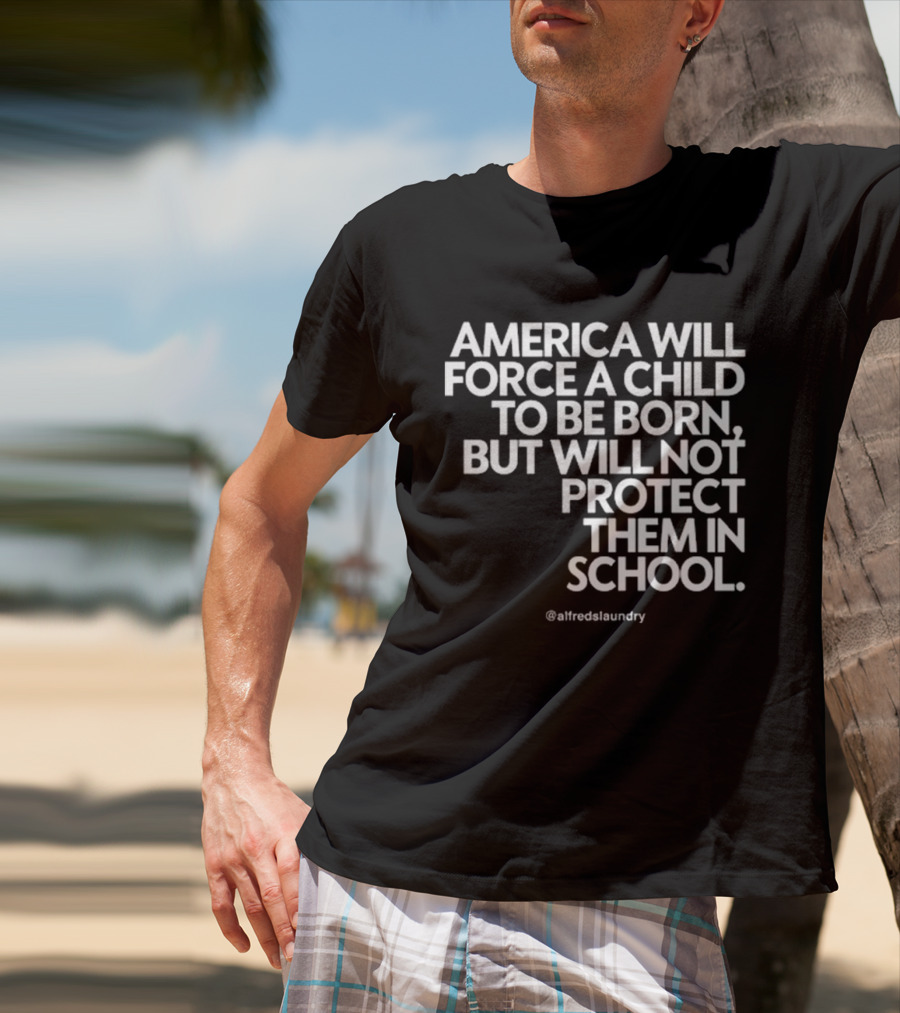 America Will Force A Child To Be Born But Will Not Protect Them In School @alfredslaundry T-Shirt