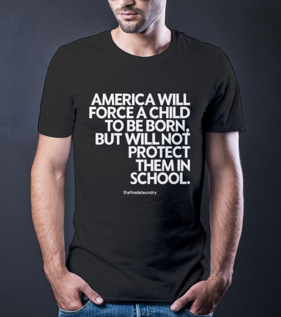 America Will Force A Child To Be Born But Will Not Protect Them In School @alfredslaundry T-Shirt