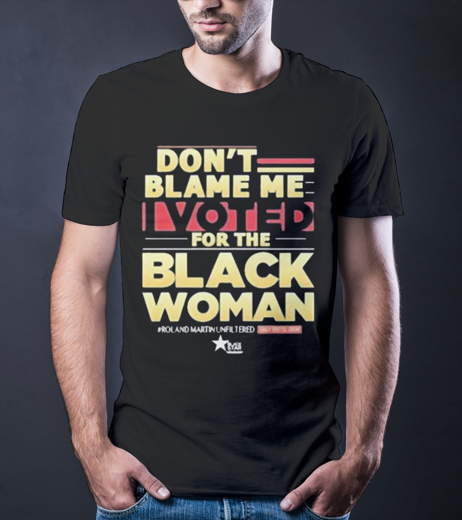 Don’t Blame Me I Voted For The Black Woman #Roland Martin Unfiltered T-Shirt
